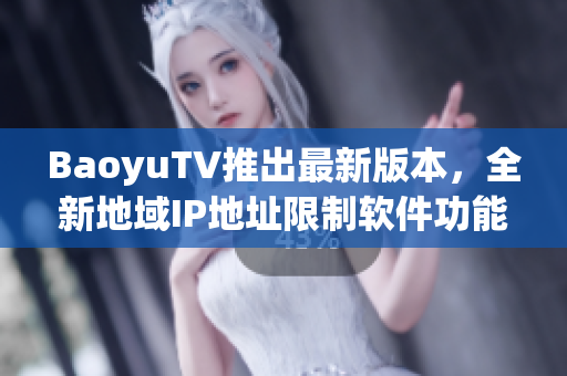 BaoyuTV推出最新版本，全新地域IP地址限制软件功能强化