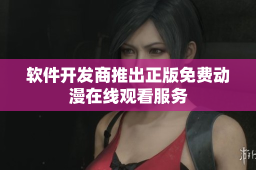 软件开发商推出正版免费动漫在线观看服务