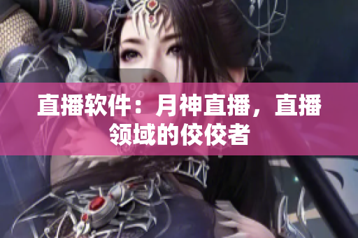 直播软件：月神直播，直播领域的佼佼者