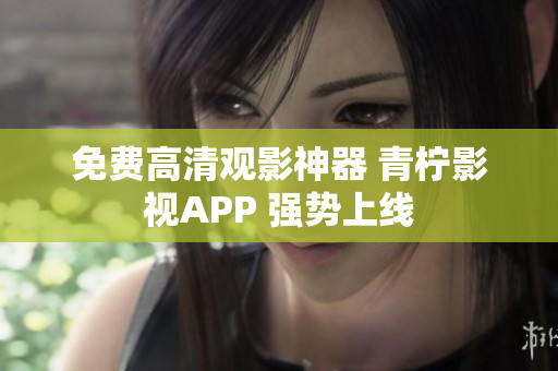 免费高清观影神器 青柠影视APP 强势上线