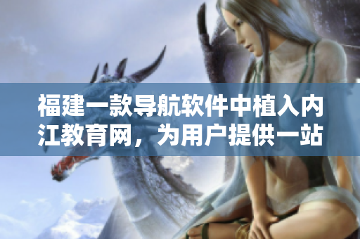 福建一款导航软件中植入内江教育网，为用户提供一站式教育服务