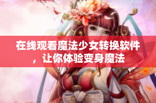 在线观看魔法少女转换软件，让你体验变身魔法