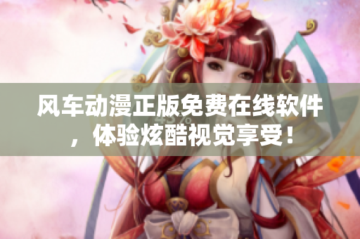 风车动漫正版免费在线软件，体验炫酷视觉享受！
