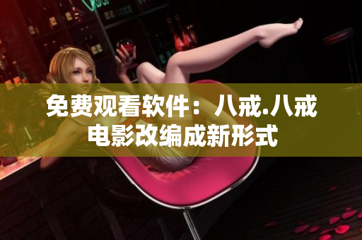 免费观看软件：八戒.八戒电影改编成新形式