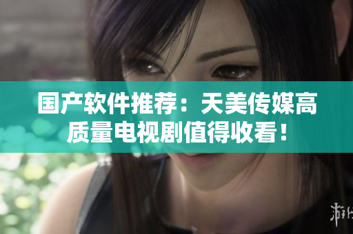 国产软件推荐：天美传媒高质量电视剧值得收看！