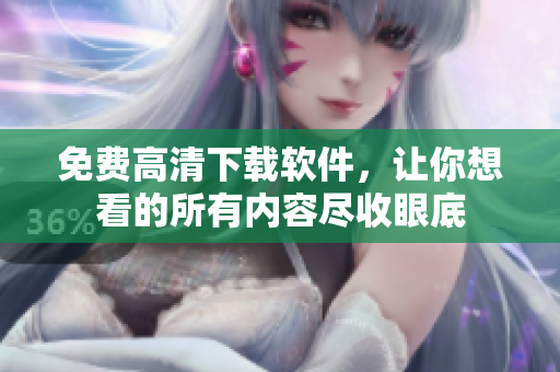免费高清下载软件，让你想看的所有内容尽收眼底