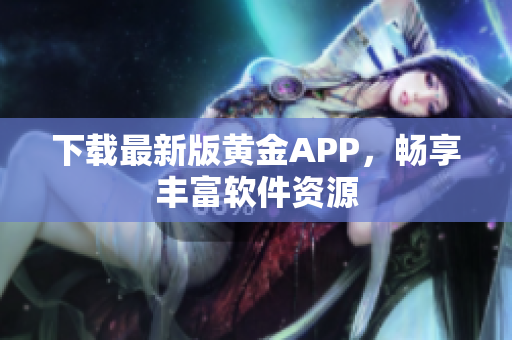 下载最新版黄金APP，畅享丰富软件资源