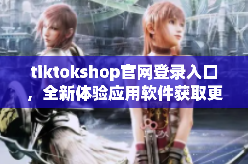 tiktokshop官网登录入口，全新体验应用软件获取更多优惠