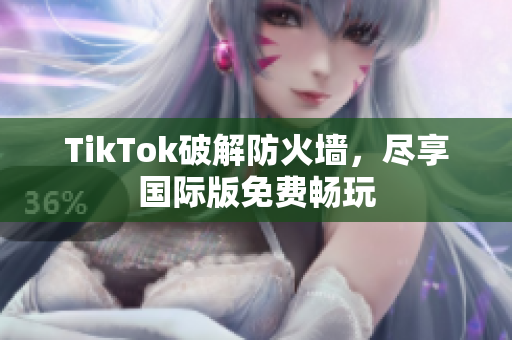 TikTok破解防火墙，尽享国际版免费畅玩