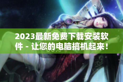 2023最新免费下载安装软件 - 让您的电脑搞机起来！