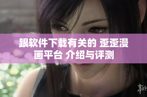 跟软件下载有关的 歪歪漫画平台 介绍与评测