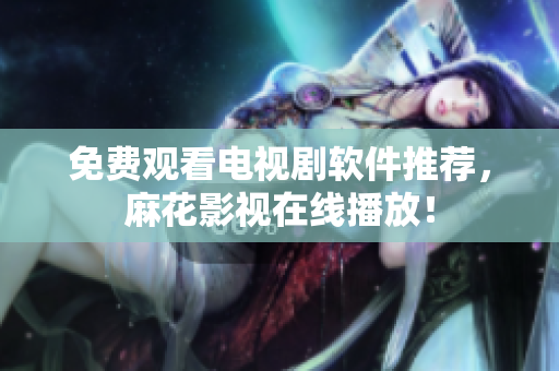 免费观看电视剧软件推荐，麻花影视在线播放！