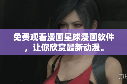 免费观看漫画星球漫画软件，让你欣赏最新动漫。