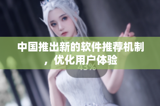 中国推出新的软件推荐机制，优化用户体验