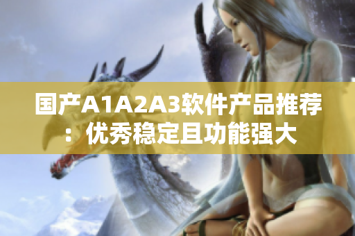 国产A1A2A3软件产品推荐：优秀稳定且功能强大