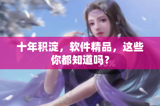 十年积淀，软件精品，这些你都知道吗？
