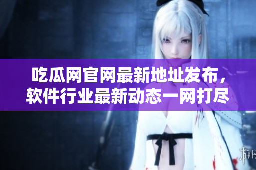 吃瓜网官网最新地址发布，软件行业最新动态一网打尽！