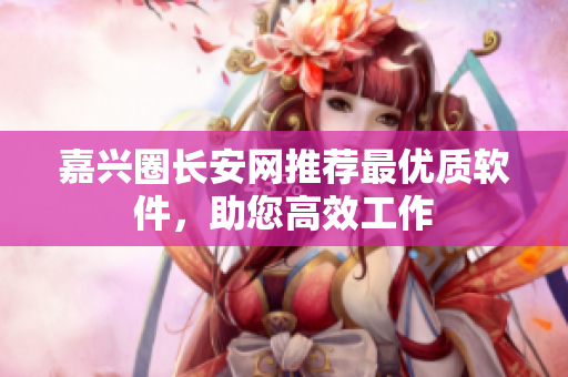 嘉兴圈长安网推荐最优质软件，助您高效工作