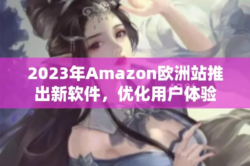 2023年Amazon欧洲站推出新软件，优化用户体验