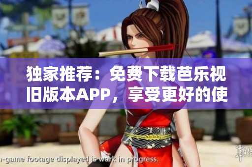 独家推荐：免费下载芭乐视旧版本APP，享受更好的使用体验！