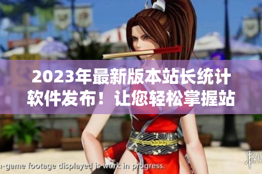 2023年最新版本站长统计软件发布！让您轻松掌握站点流量和排名。