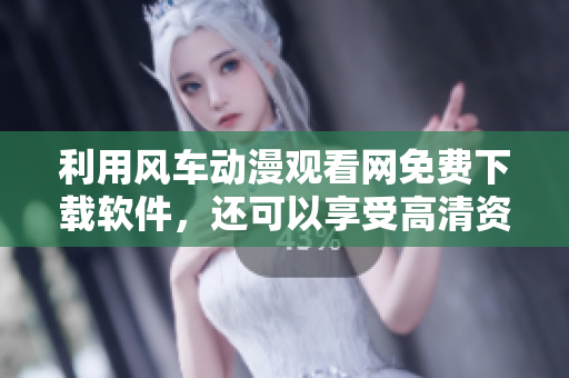 利用风车动漫观看网免费下载软件，还可以享受高清资源