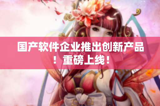 国产软件企业推出创新产品！重磅上线！