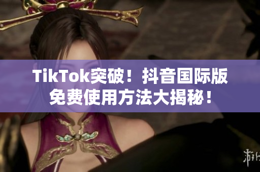 TikTok突破！抖音国际版免费使用方法大揭秘！