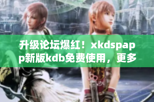 升级论坛爆红！xkdspapp新版kdb免费使用，更多软件优化惊喜等待解锁