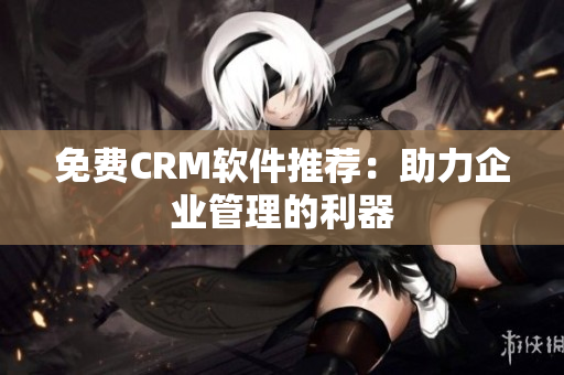 免费CRM软件推荐：助力企业管理的利器