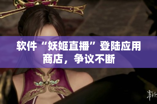 软件“妖姬直播”登陆应用商店，争议不断