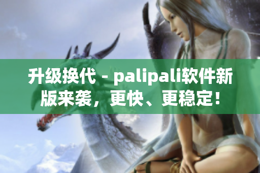 升级换代 - palipali软件新版来袭，更快、更稳定！