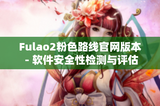 Fulao2粉色路线官网版本 - 软件安全性检测与评估