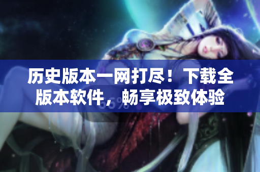 历史版本一网打尽！下载全版本软件，畅享极致体验