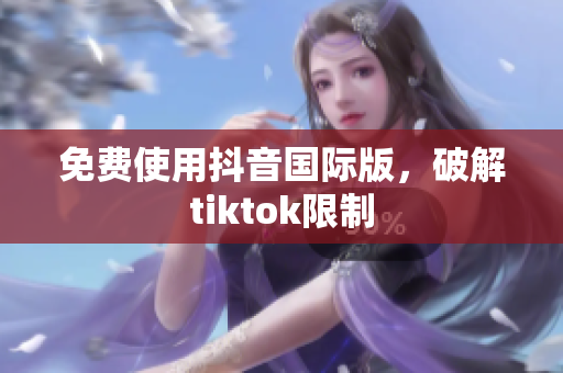 免费使用抖音国际版，破解tiktok限制