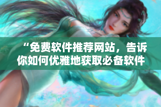 “免费软件推荐网站，告诉你如何优雅地获取必备软件资源”