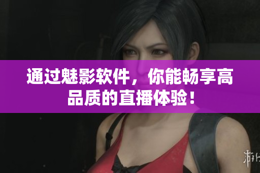 通过魅影软件，你能畅享高品质的直播体验！