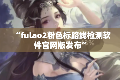 “fulao2粉色标路线检测软件官网版发布”
