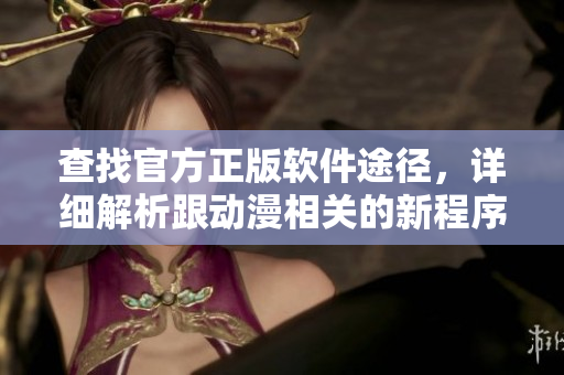 查找官方正版软件途径，详细解析跟动漫相关的新程序入口
