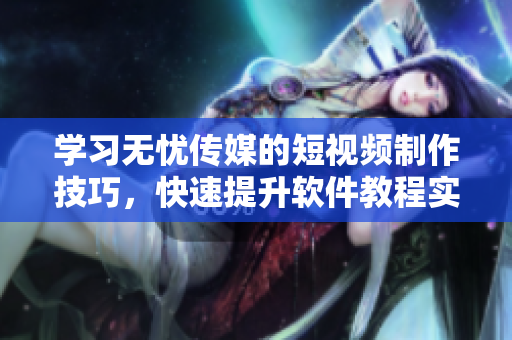 学习无忧传媒的短视频制作技巧，快速提升软件教程实用性