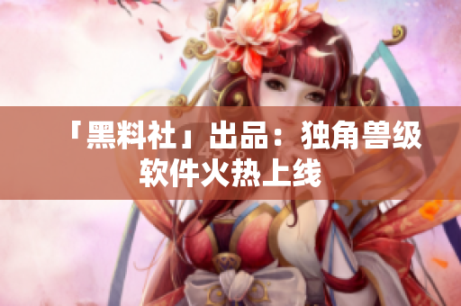 「黑料社」出品：独角兽级软件火热上线