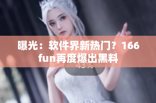 曝光：软件界新热门？166fun再度爆出黑料