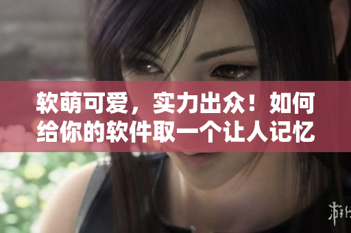 软萌可爱，实力出众！如何给你的软件取一个让人记忆深刻的名称？