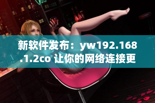 新软件发布：yw192.168.1.2co 让你的网络连接更稳定