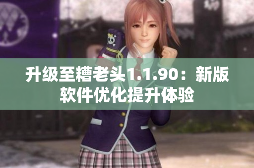 升级至糟老头1.1.90：新版软件优化提升体验