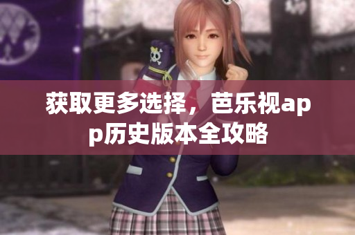 获取更多选择，芭乐视app历史版本全攻略