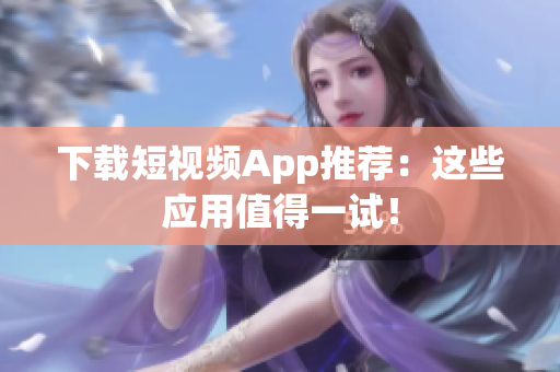 下载短视频App推荐：这些应用值得一试！