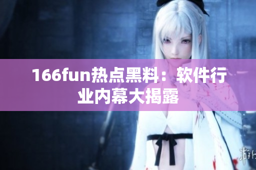 166fun热点黑料：软件行业内幕大揭露