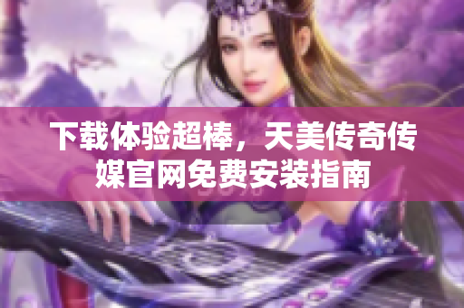 下载体验超棒，天美传奇传媒官网免费安装指南