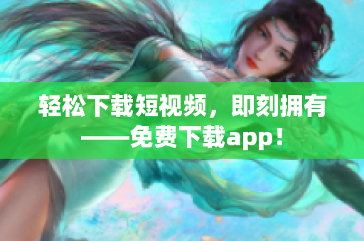 轻松下载短视频，即刻拥有——免费下载app！